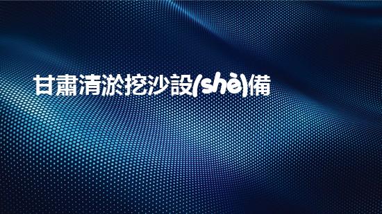 甘肅清淤挖沙設(shè)備供應(yīng)廠家：創(chuàng)新科技助力河道治理，你知道他們的秘密武器是什么？